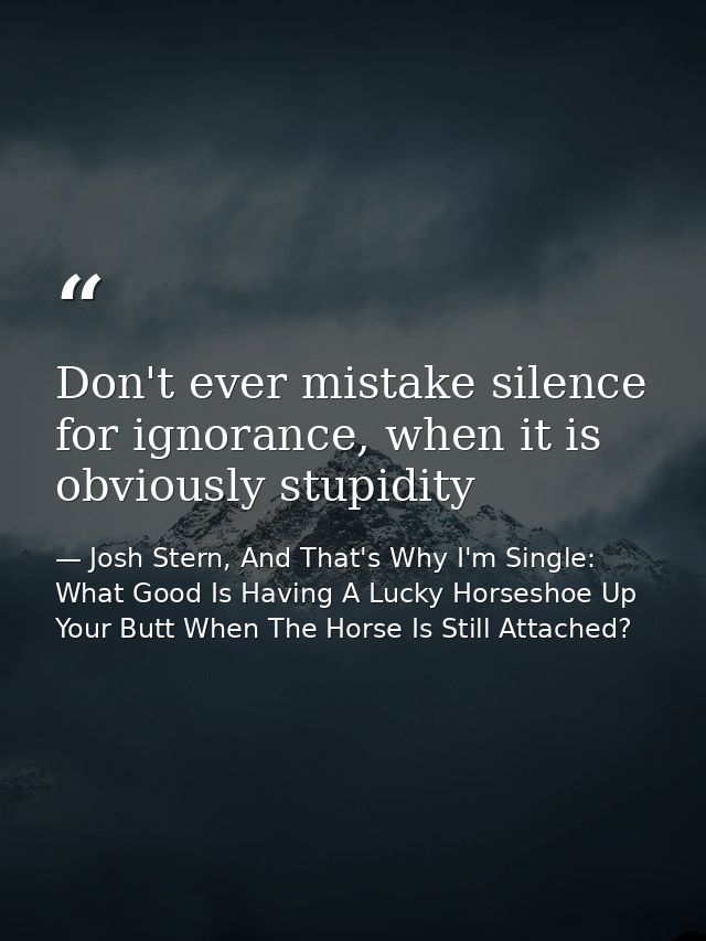 Don't ever mistake silence for ignorance, when it is obviously stupidity — Josh Stern, And That's Why I'm Single: What Good Is Having A Lucky Horseshoe Up Your Butt When The Horse Is Still Attached?