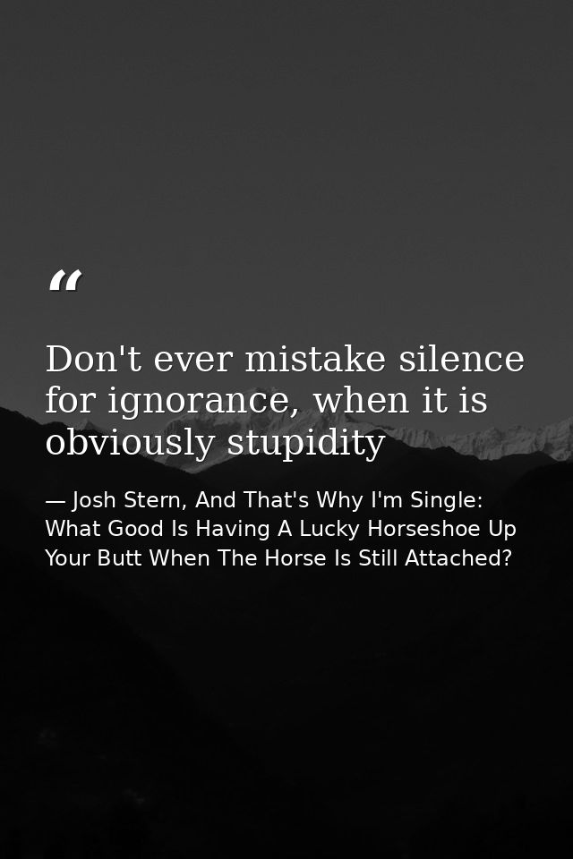 Don't ever mistake silence for ignorance, when it is obviously stupidity — Josh Stern, And That's Why I'm Single: What Good Is Having A Lucky Horseshoe Up Your Butt When The Horse Is Still Attached?