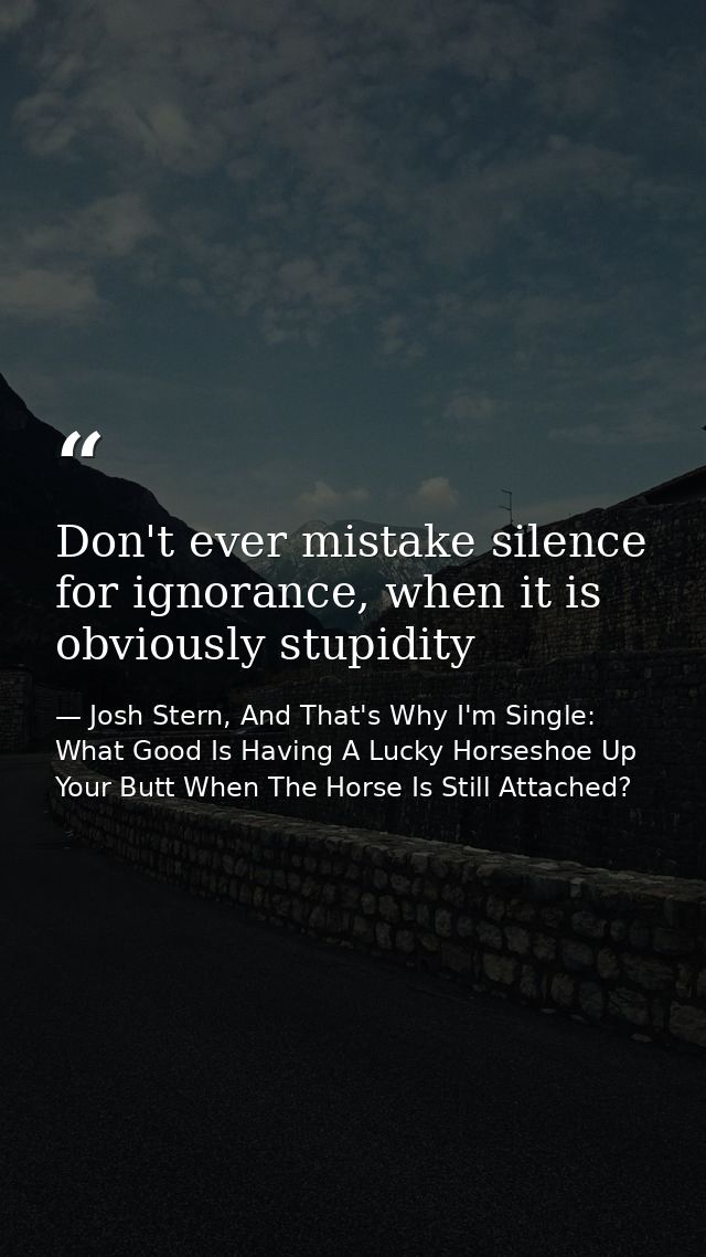 Don't ever mistake silence for ignorance, when it is obviously stupidity — Josh Stern, And That's Why I'm Single: What Good Is Having A Lucky Horseshoe Up Your Butt When The Horse Is Still Attached?