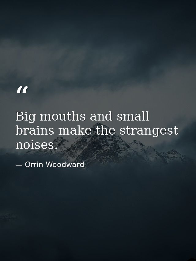 Big mouths and small brains make the strangest noises. — Orrin Woodward