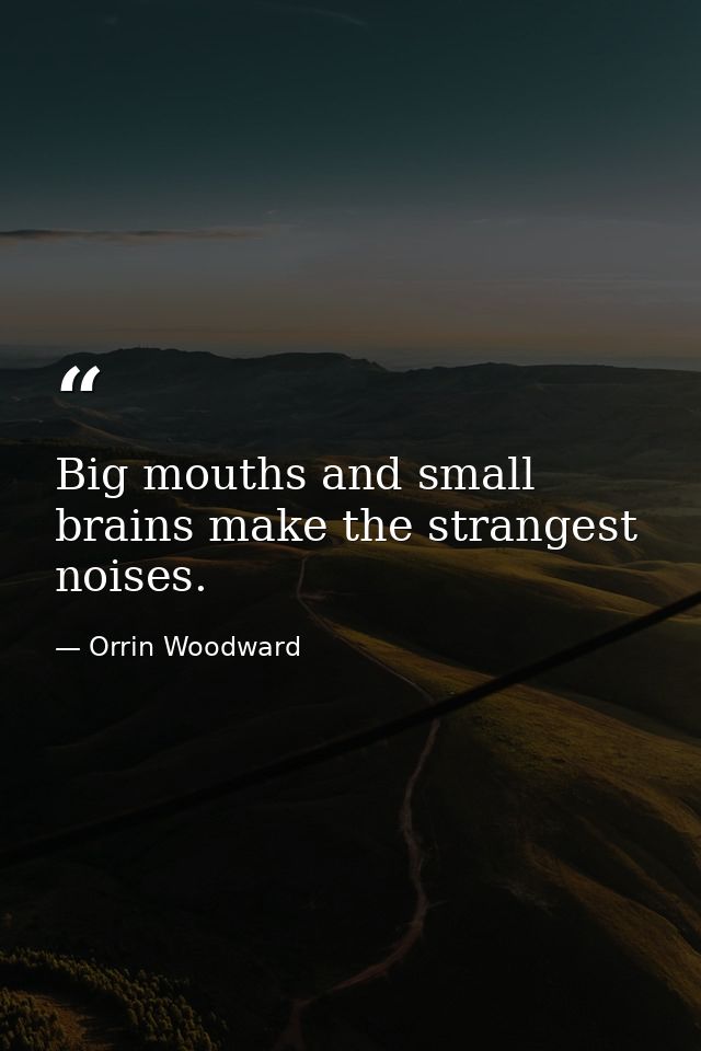 Big mouths and small brains make the strangest noises. — Orrin Woodward