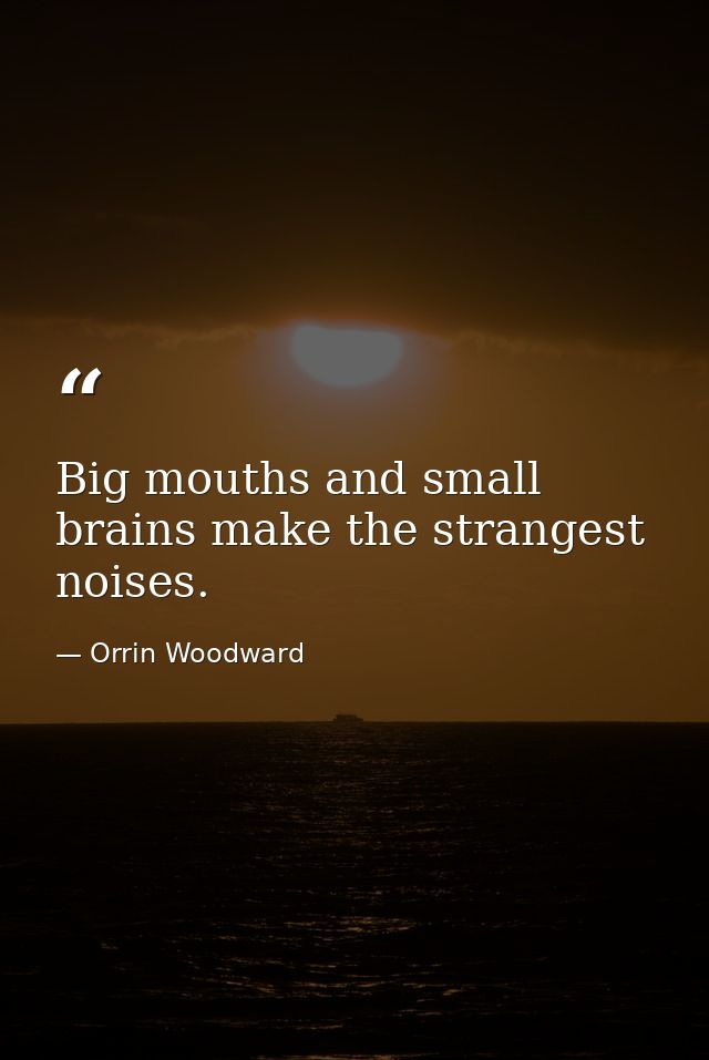 Big mouths and small brains make the strangest noises. — Orrin Woodward