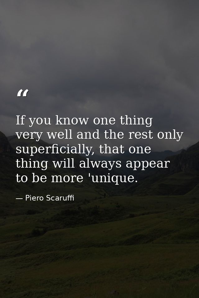 If you know one thing very well and the rest only superficially, that one thing will always appear to be more 'unique. — Piero Scaruffi