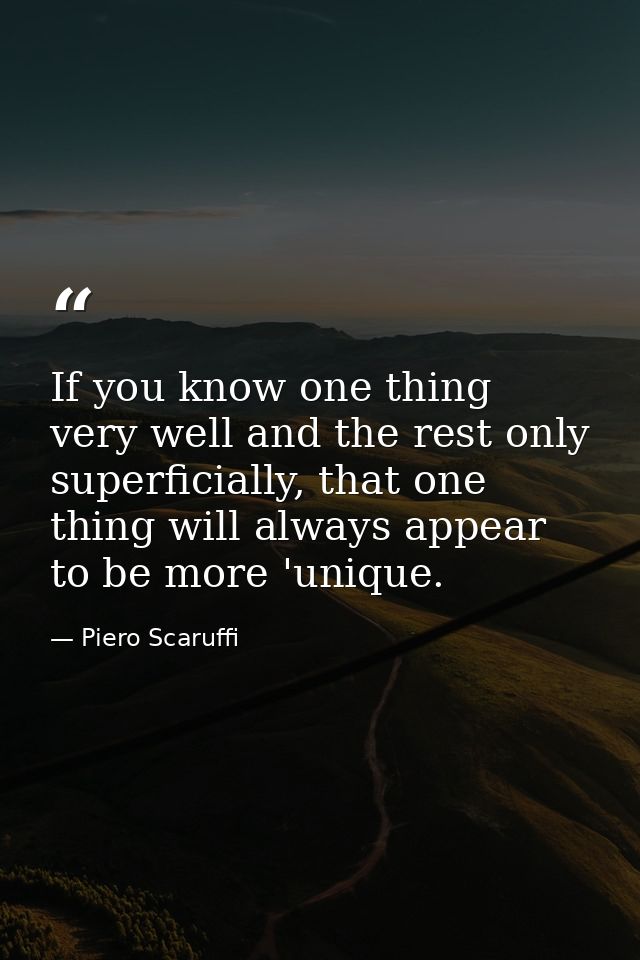 If you know one thing very well and the rest only superficially, that one thing will always appear to be more 'unique. — Piero Scaruffi