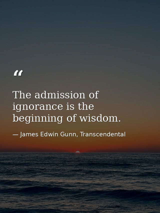 The admission of ignorance is the beginning of wisdom. — James Edwin Gunn, Transcendental