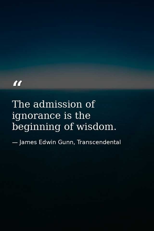 The admission of ignorance is the beginning of wisdom. — James Edwin Gunn, Transcendental