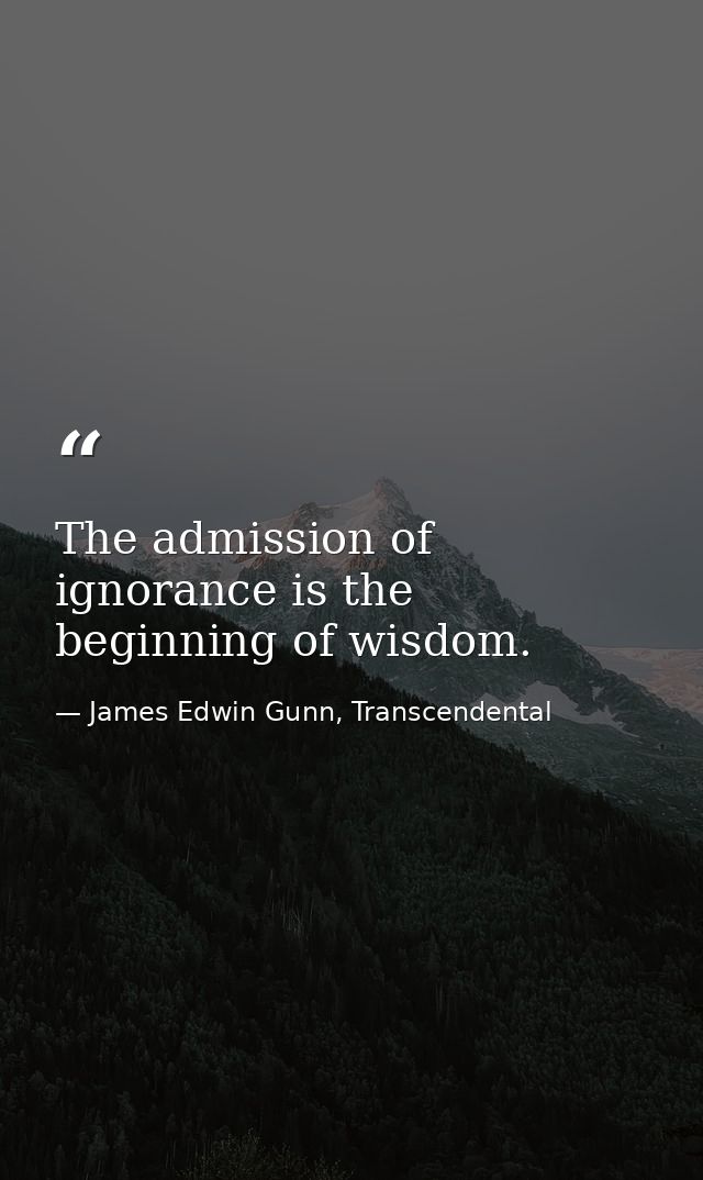 The admission of ignorance is the beginning of wisdom. — James Edwin Gunn, Transcendental