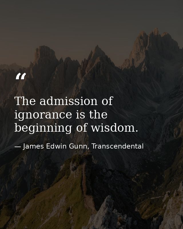 The admission of ignorance is the beginning of wisdom. — James Edwin Gunn, Transcendental