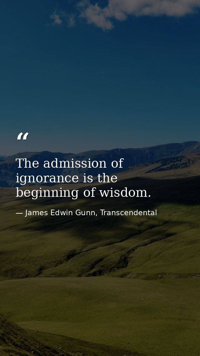 The admission of ignorance is the beginning of wisdom. — James Edwin Gunn, Transcendental