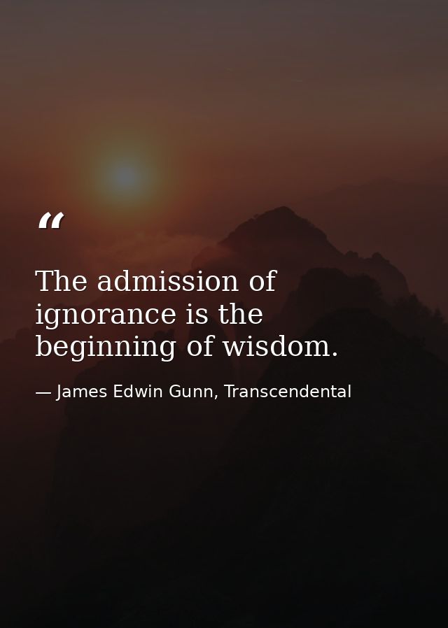 The admission of ignorance is the beginning of wisdom. — James Edwin Gunn, Transcendental