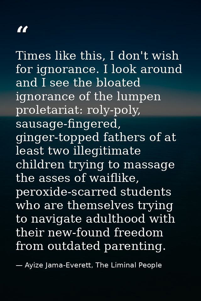 Times like this, I don't wish for ignorance. I look around and I see the bloated ignorance of the lumpen proletariat: ro — Ayize Jama-Everett, The Liminal People