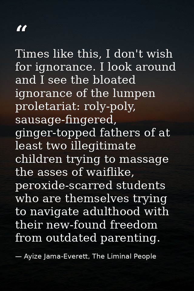 Times like this, I don't wish for ignorance. I look around and I see the bloated ignorance of the lumpen proletariat: ro — Ayize Jama-Everett, The Liminal People