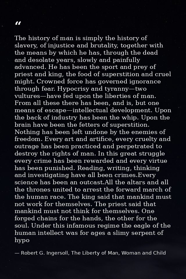 The history of man is simply the history of slavery, of injustice and brutality, together with the means by which he has — Robert G. Ingersoll, The Liberty of Man, Woman and Child