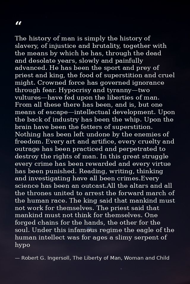 The history of man is simply the history of slavery, of injustice and brutality, together with the means by which he has — Robert G. Ingersoll, The Liberty of Man, Woman and Child