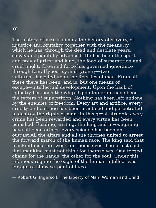 The history of man is simply the history of slavery, of injustice and brutality, together with the means by which he has — Robert G. Ingersoll, The Liberty of Man, Woman and Child