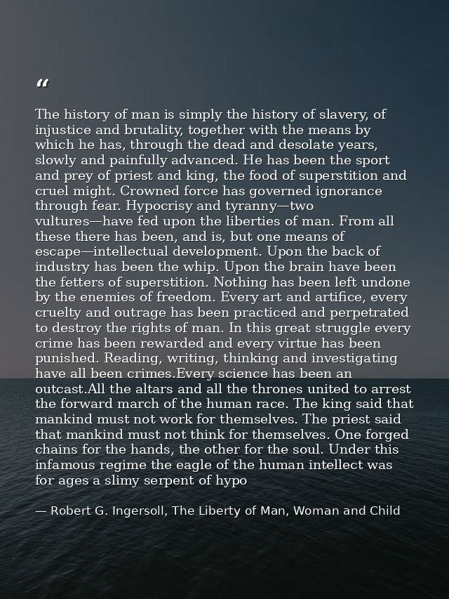 The history of man is simply the history of slavery, of injustice and brutality, together with the means by which he has — Robert G. Ingersoll, The Liberty of Man, Woman and Child