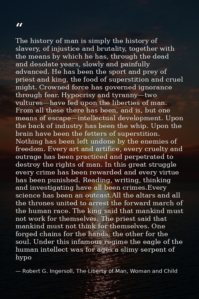 The history of man is simply the history of slavery, of injustice and brutality, together with the means by which he has — Robert G. Ingersoll, The Liberty of Man, Woman and Child