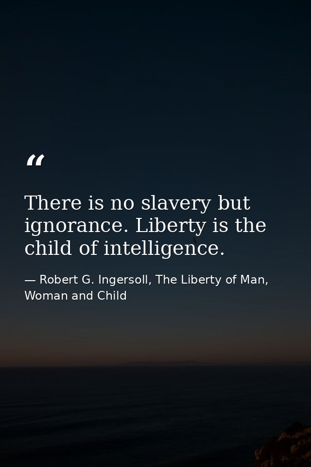 There is no slavery but ignorance. Liberty is the child of intelligence. — Robert G. Ingersoll, The Liberty of Man, Woman and Child