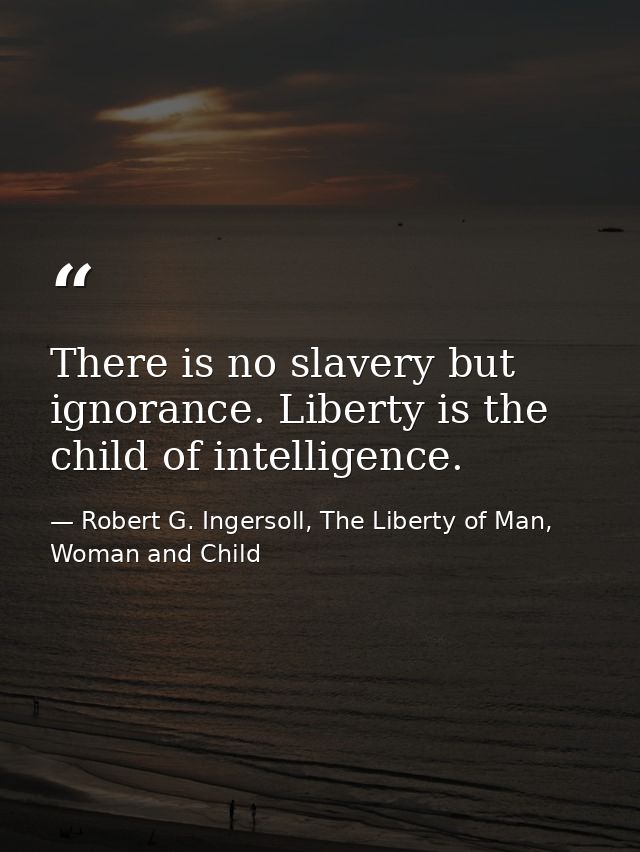 There is no slavery but ignorance. Liberty is the child of intelligence. — Robert G. Ingersoll, The Liberty of Man, Woman and Child