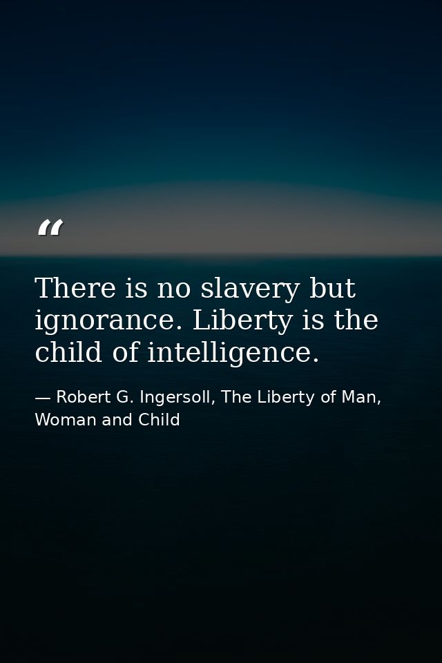 There is no slavery but ignorance. Liberty is the child of intelligence. — Robert G. Ingersoll, The Liberty of Man, Woman and Child