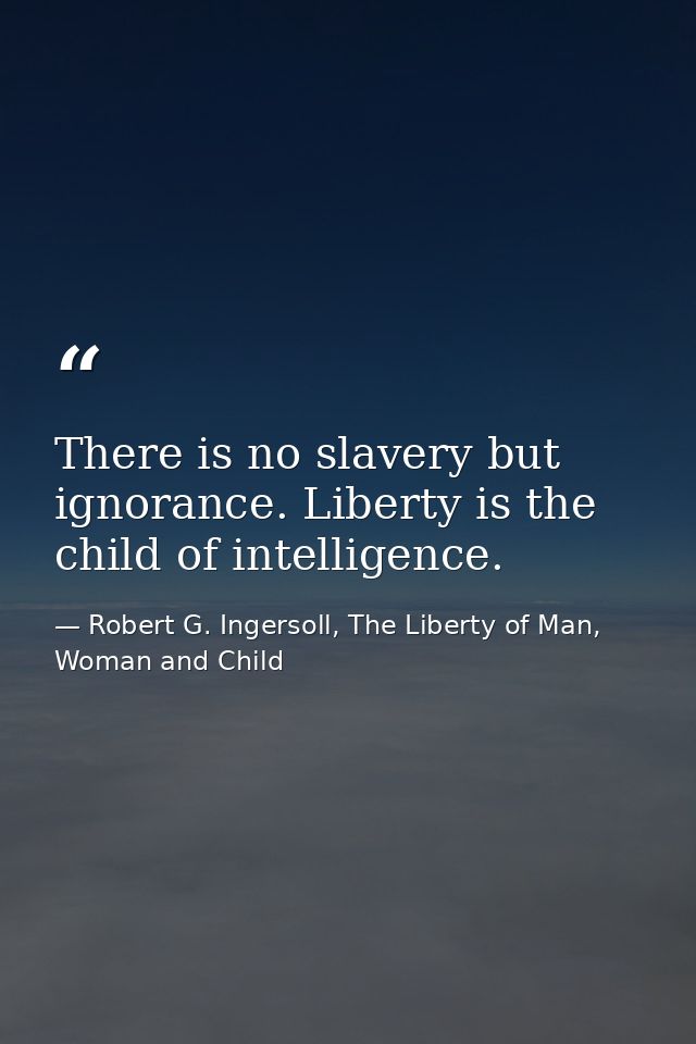 There is no slavery but ignorance. Liberty is the child of intelligence. — Robert G. Ingersoll, The Liberty of Man, Woman and Child