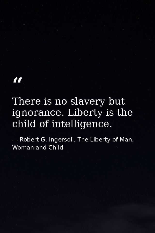 There is no slavery but ignorance. Liberty is the child of intelligence. — Robert G. Ingersoll, The Liberty of Man, Woman and Child