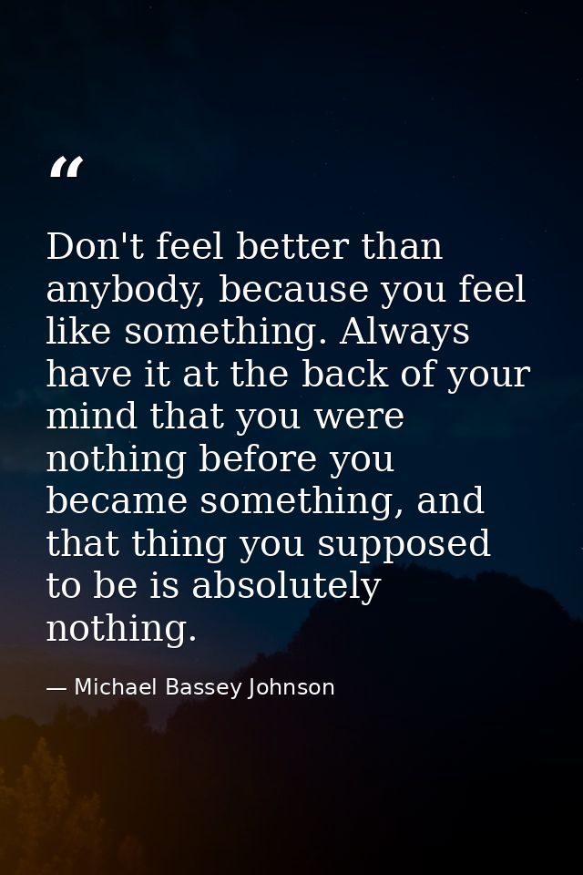 Don't feel better than anybody, because you feel like something. Always have it at the back of your mind that you were n — Michael Bassey Johnson