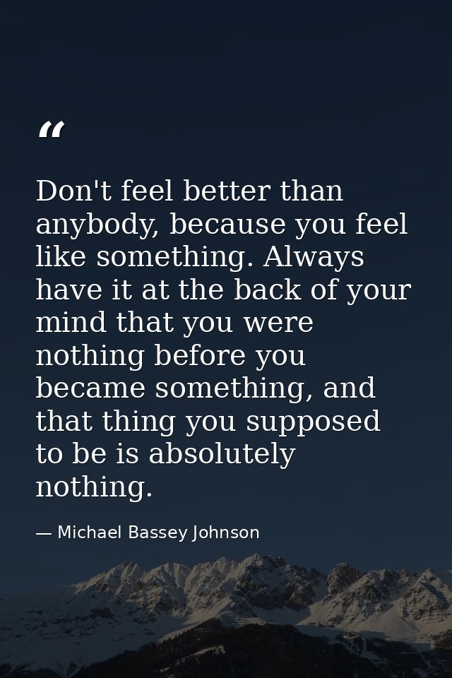 Don't feel better than anybody, because you feel like something. Always have it at the back of your mind that you were n — Michael Bassey Johnson