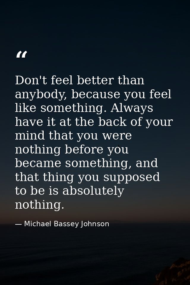 Don't feel better than anybody, because you feel like something. Always have it at the back of your mind that you were n — Michael Bassey Johnson