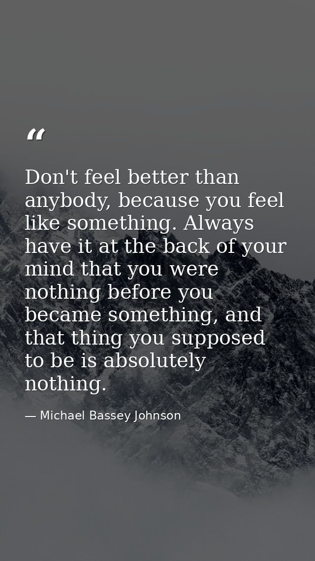 Don't feel better than anybody, because you feel like something. Always have it at the back of your mind that you were n — Michael Bassey Johnson