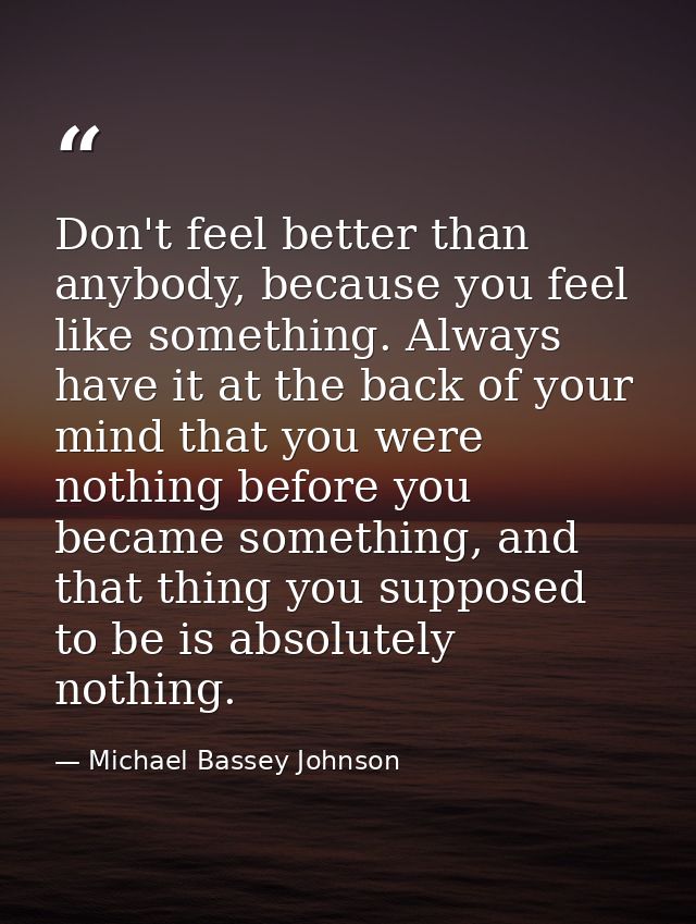 Don't feel better than anybody, because you feel like something. Always have it at the back of your mind that you were n — Michael Bassey Johnson