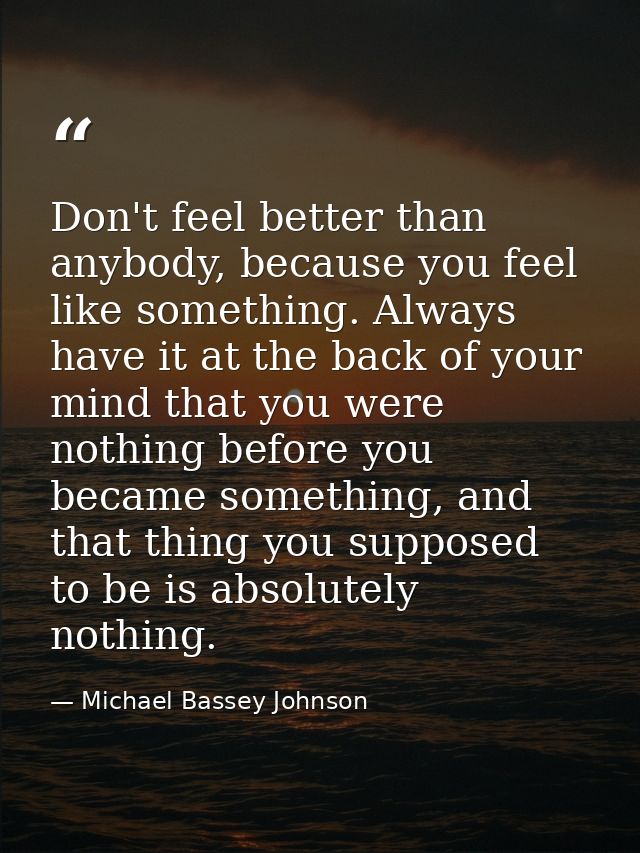 Don't feel better than anybody, because you feel like something. Always have it at the back of your mind that you were n — Michael Bassey Johnson