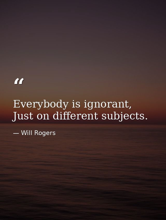 Everybody is ignorant, Just on different subjects. — Will Rogers