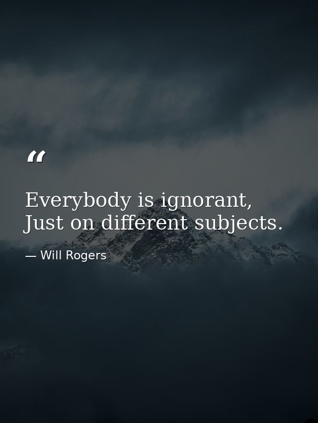 Everybody is ignorant, Just on different subjects. — Will Rogers