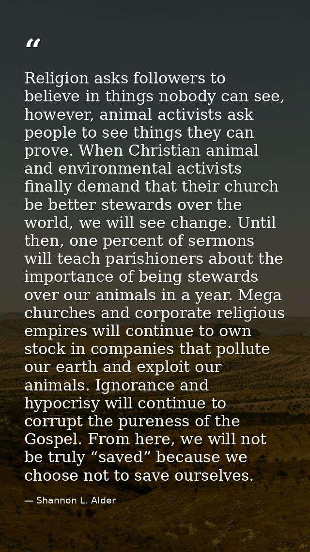 Religion asks followers to believe in things nobody can see, however, animal activists ask people to see things they can — Shannon L. Alder