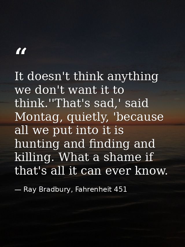 It doesn't think anything we don't want it to think.''That's sad,' said Montag, quietly, 'because all we put into it is  — Ray Bradbury, Fahrenheit 451