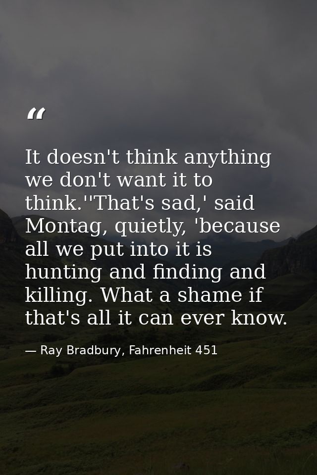 It doesn't think anything we don't want it to think.''That's sad,' said Montag, quietly, 'because all we put into it is  — Ray Bradbury, Fahrenheit 451