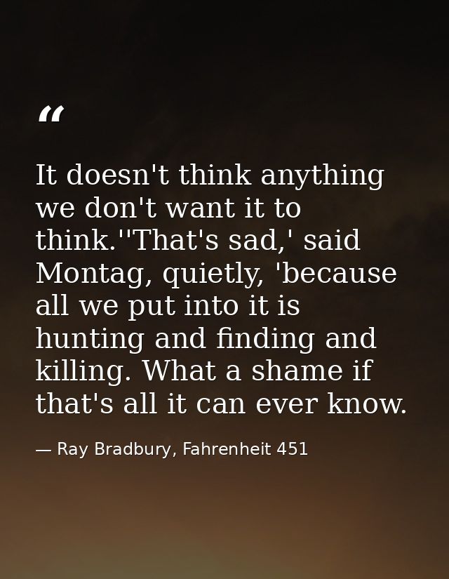 It doesn't think anything we don't want it to think.''That's sad,' said Montag, quietly, 'because all we put into it is  — Ray Bradbury, Fahrenheit 451