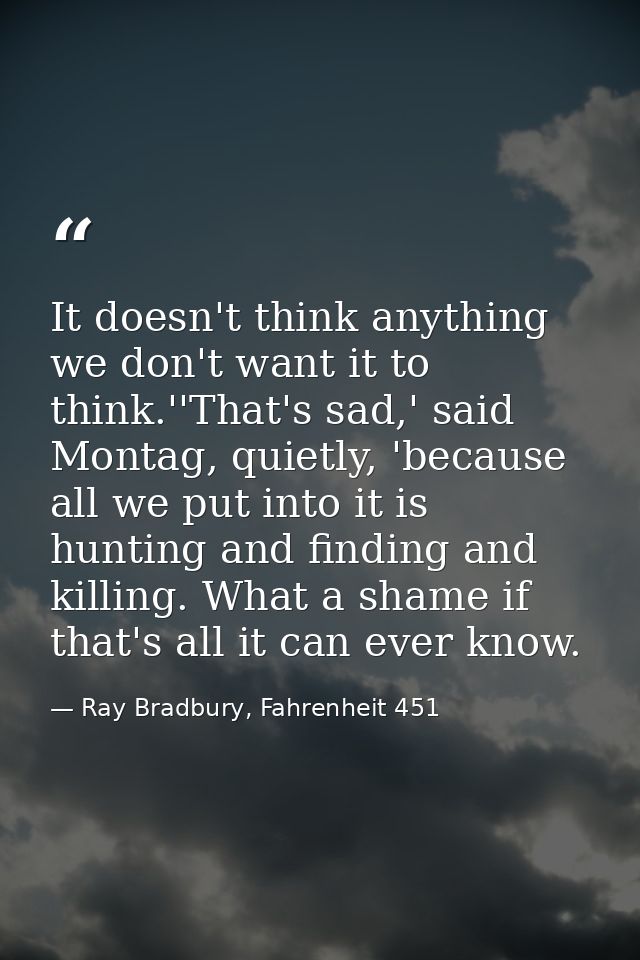 It doesn't think anything we don't want it to think.''That's sad,' said Montag, quietly, 'because all we put into it is  — Ray Bradbury, Fahrenheit 451
