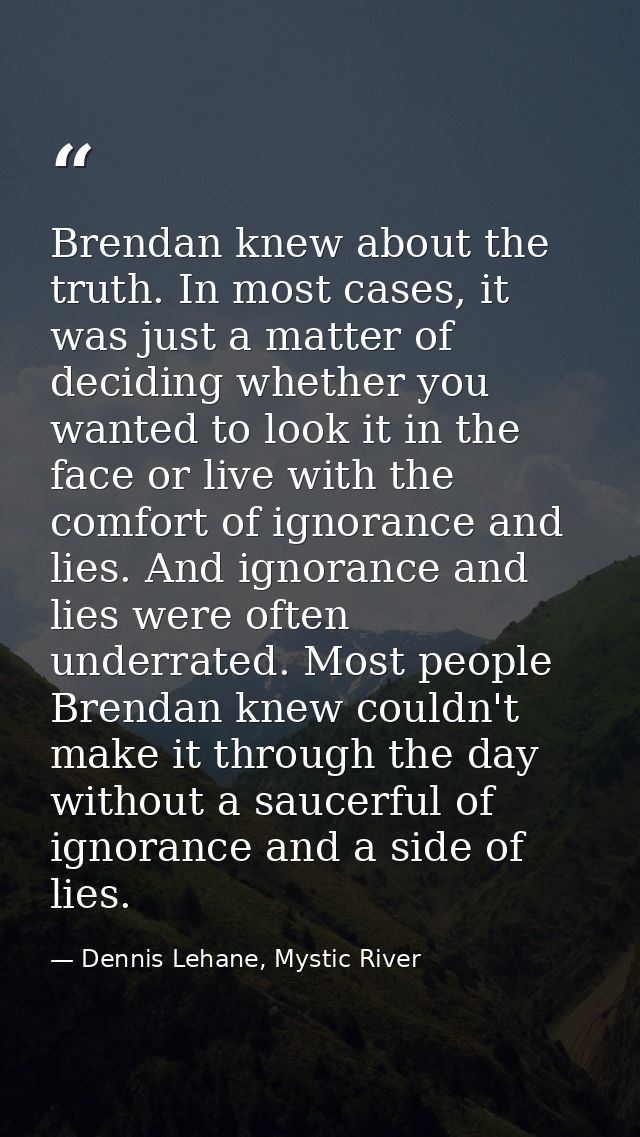 Brendan knew about the truth. In most cases, it was just a matter of deciding whether you wanted to look it in the face  — Dennis Lehane, Mystic River