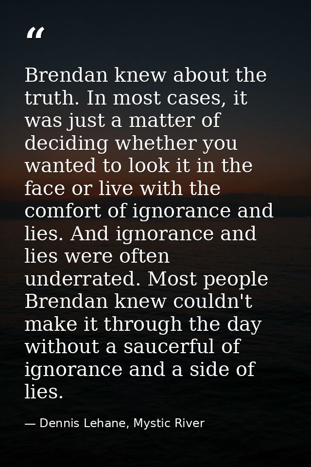 Brendan knew about the truth. In most cases, it was just a matter of deciding whether you wanted to look it in the face  — Dennis Lehane, Mystic River