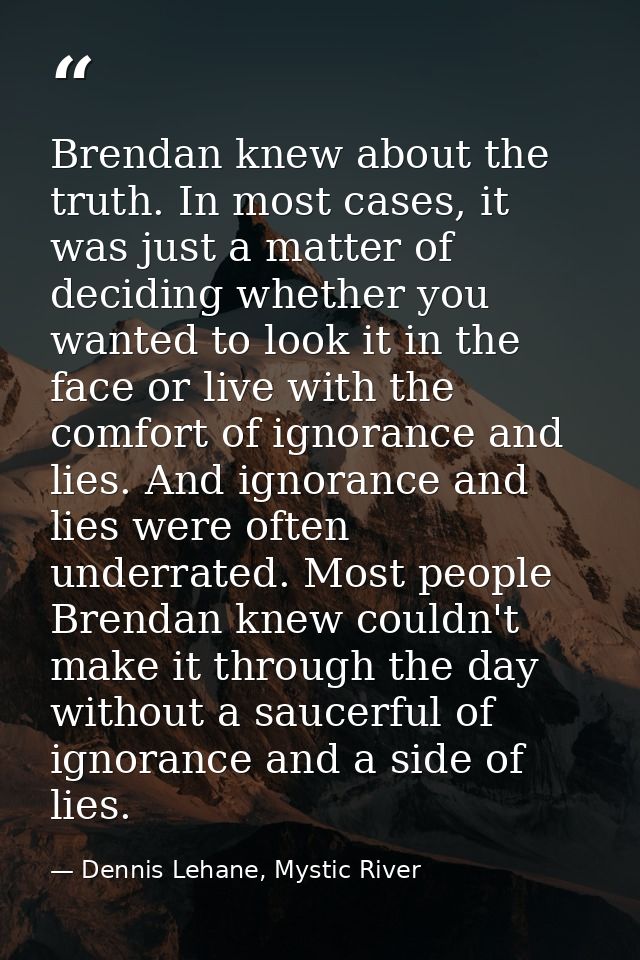 Brendan knew about the truth. In most cases, it was just a matter of deciding whether you wanted to look it in the face  — Dennis Lehane, Mystic River
