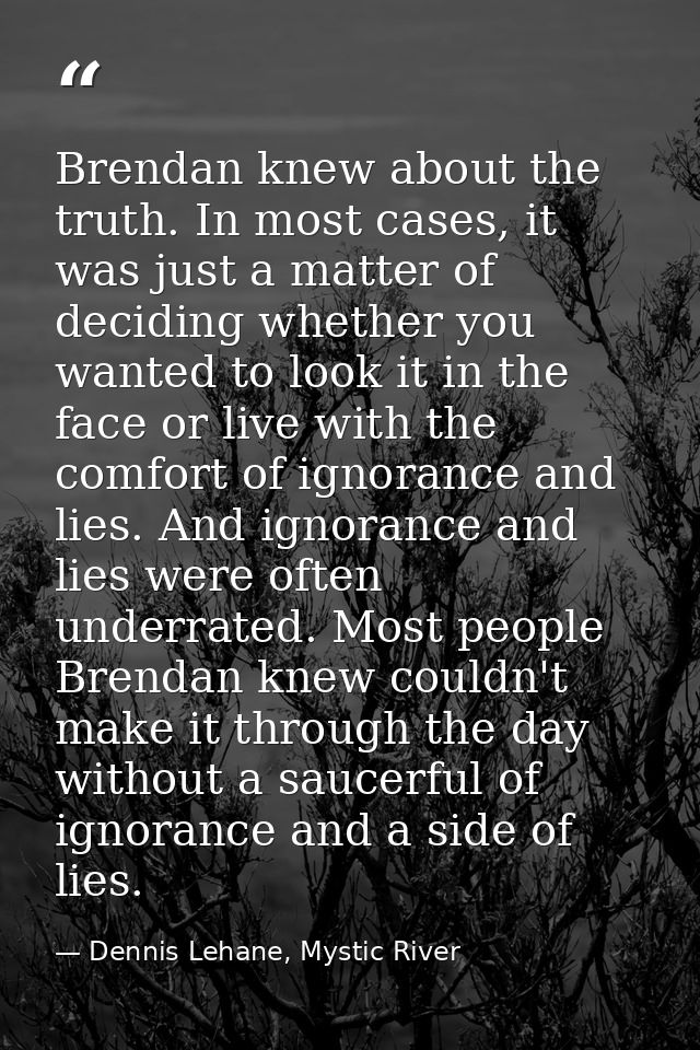 Brendan knew about the truth. In most cases, it was just a matter of deciding whether you wanted to look it in the face  — Dennis Lehane, Mystic River