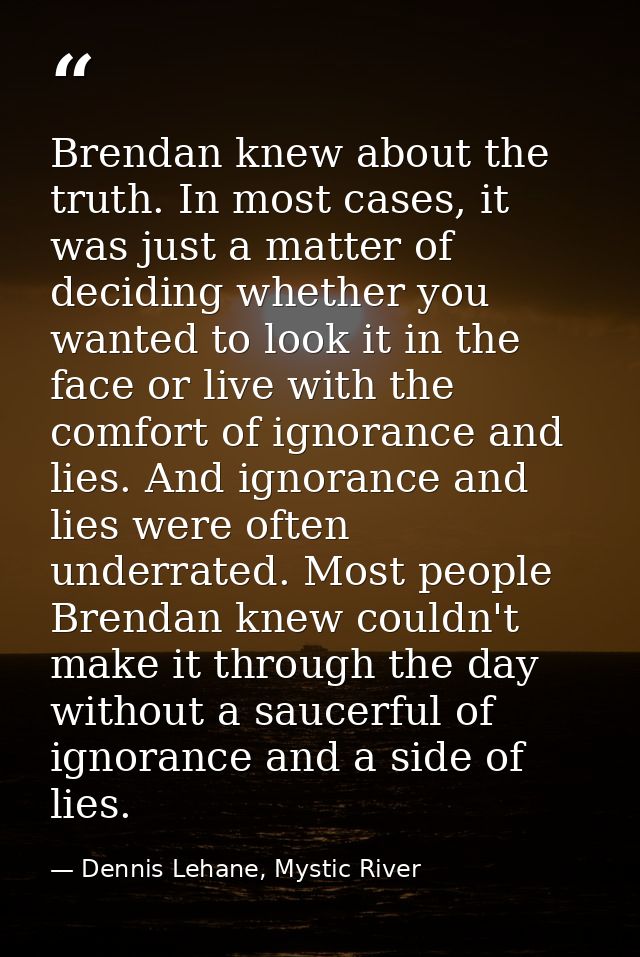 Brendan knew about the truth. In most cases, it was just a matter of deciding whether you wanted to look it in the face  — Dennis Lehane, Mystic River