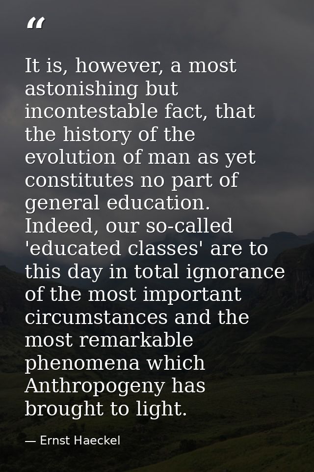 It is, however, a most astonishing but incontestable fact, that the history of the evolution of man as yet constitutes n — Ernst Haeckel