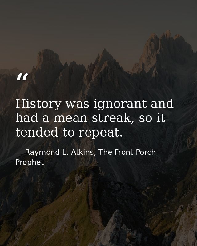 History was ignorant and had a mean streak, so it tended to repeat. — Raymond L. Atkins, The Front Porch Prophet