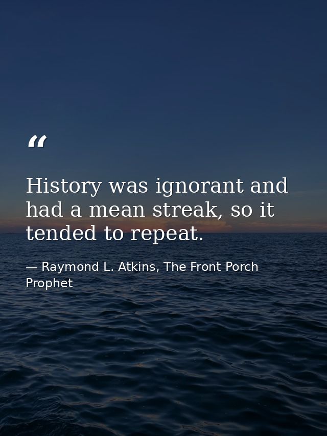 History was ignorant and had a mean streak, so it tended to repeat. — Raymond L. Atkins, The Front Porch Prophet