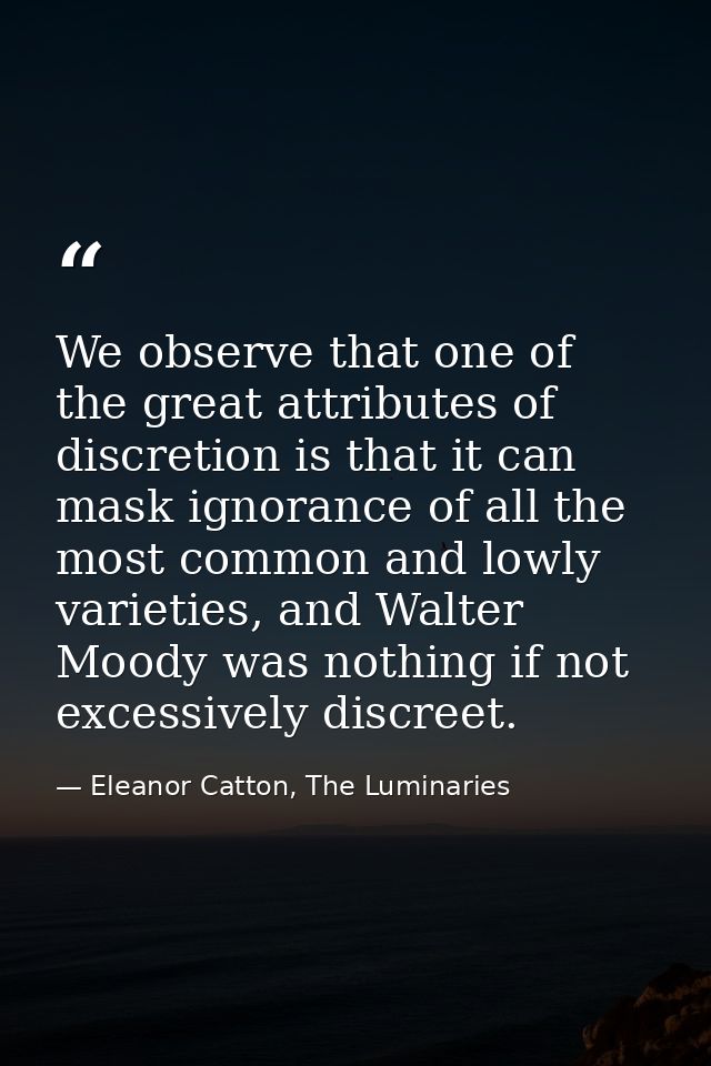 We observe that one of the great attributes of discretion is that it can mask ignorance of all the most common and lowly — Eleanor Catton, The Luminaries