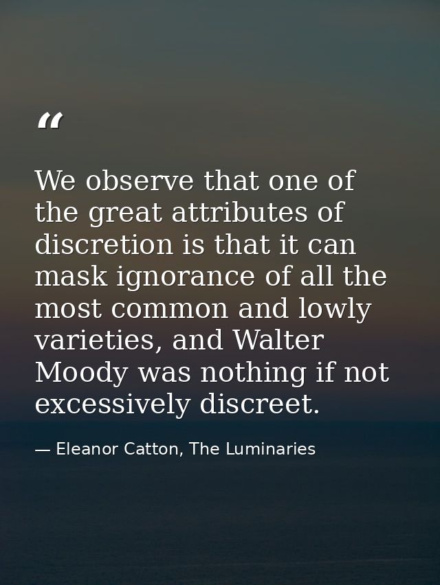 We observe that one of the great attributes of discretion is that it can mask ignorance of all the most common and lowly — Eleanor Catton, The Luminaries