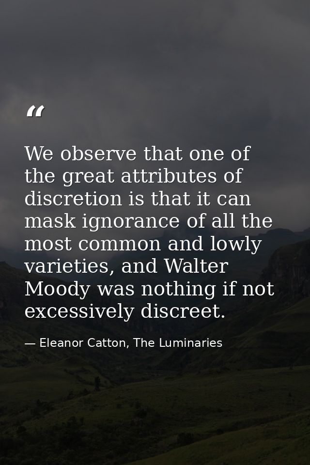We observe that one of the great attributes of discretion is that it can mask ignorance of all the most common and lowly — Eleanor Catton, The Luminaries